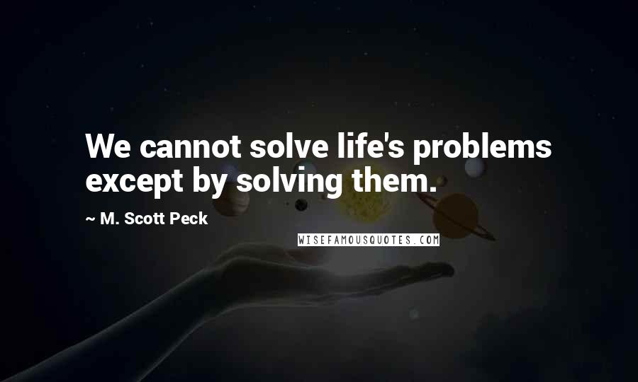 M. Scott Peck Quotes: We cannot solve life's problems except by solving them.