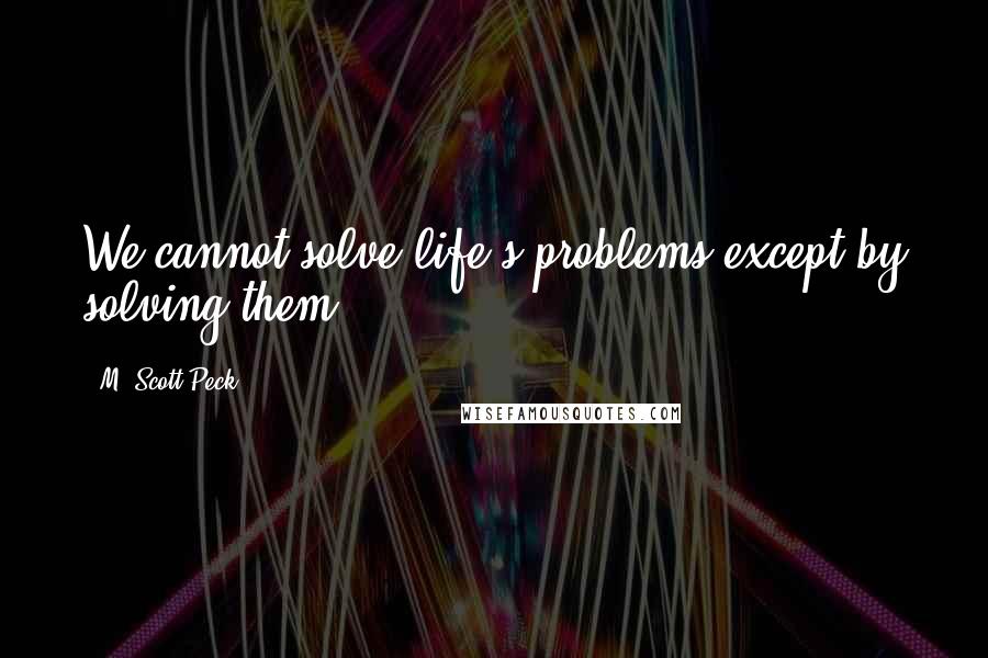 M. Scott Peck Quotes: We cannot solve life's problems except by solving them.