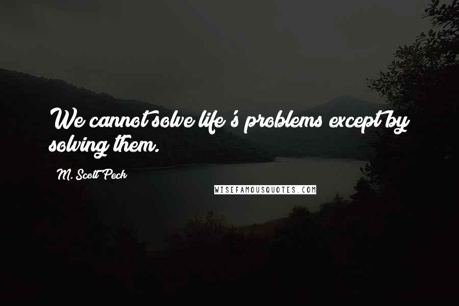 M. Scott Peck Quotes: We cannot solve life's problems except by solving them.