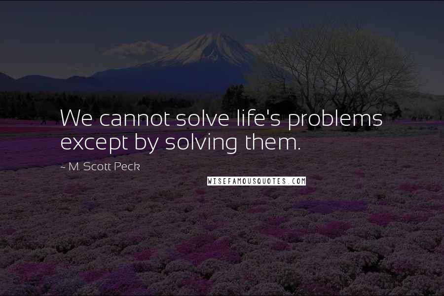 M. Scott Peck Quotes: We cannot solve life's problems except by solving them.