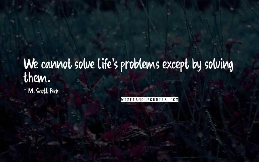 M. Scott Peck Quotes: We cannot solve life's problems except by solving them.