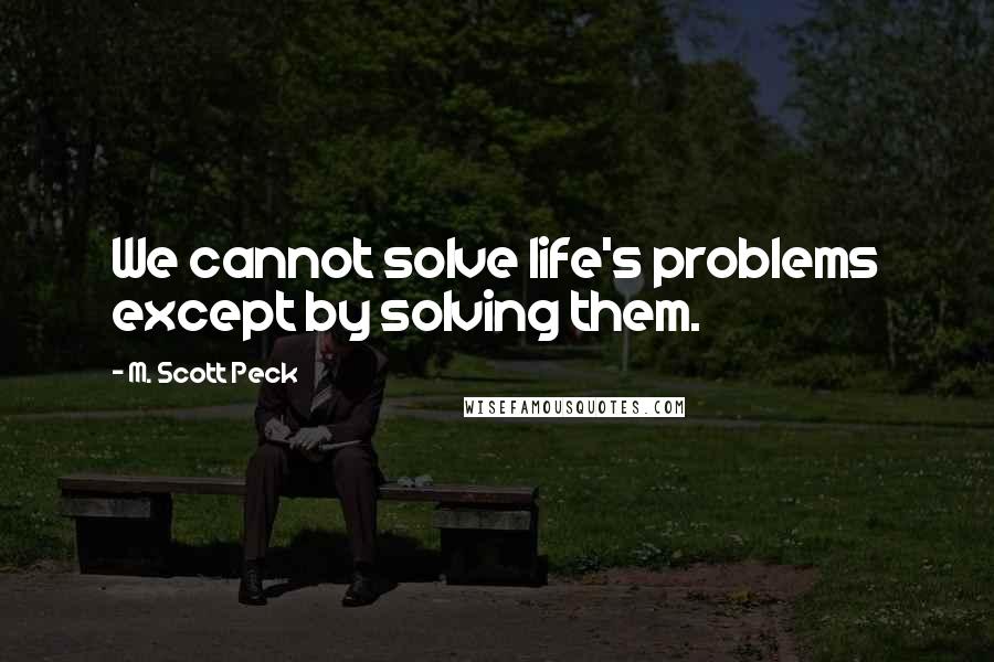 M. Scott Peck Quotes: We cannot solve life's problems except by solving them.