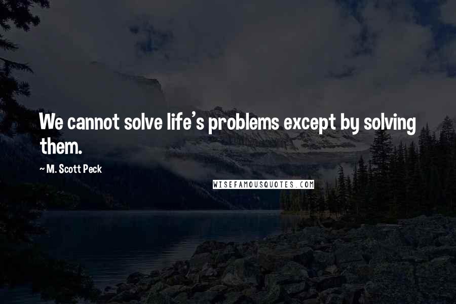 M. Scott Peck Quotes: We cannot solve life's problems except by solving them.