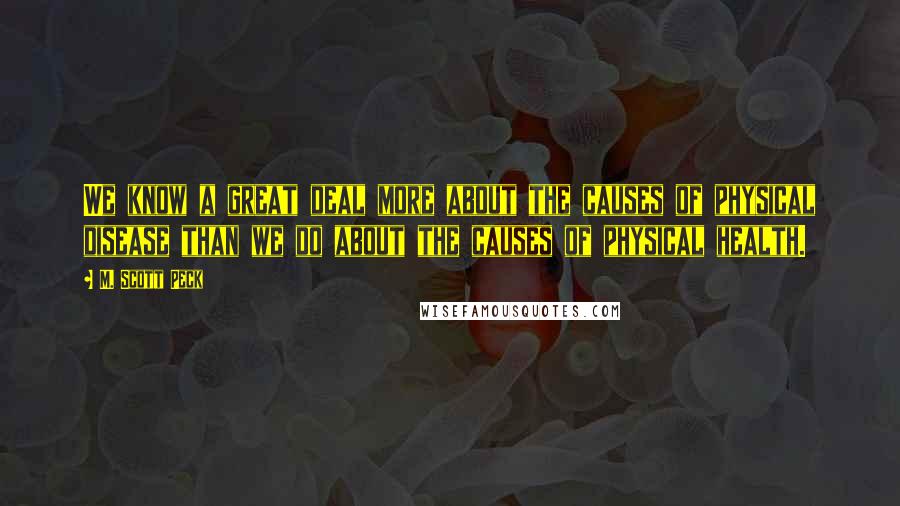 M. Scott Peck Quotes: We know a great deal more about the causes of physical disease than we do about the causes of physical health.