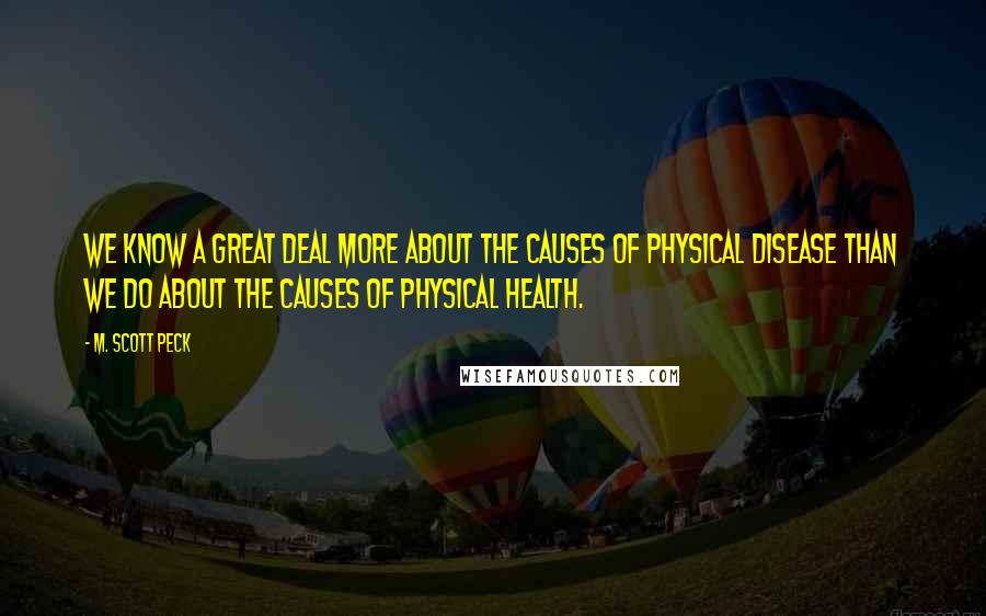 M. Scott Peck Quotes: We know a great deal more about the causes of physical disease than we do about the causes of physical health.