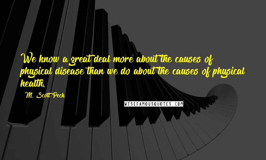 M. Scott Peck Quotes: We know a great deal more about the causes of physical disease than we do about the causes of physical health.