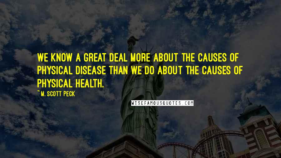 M. Scott Peck Quotes: We know a great deal more about the causes of physical disease than we do about the causes of physical health.