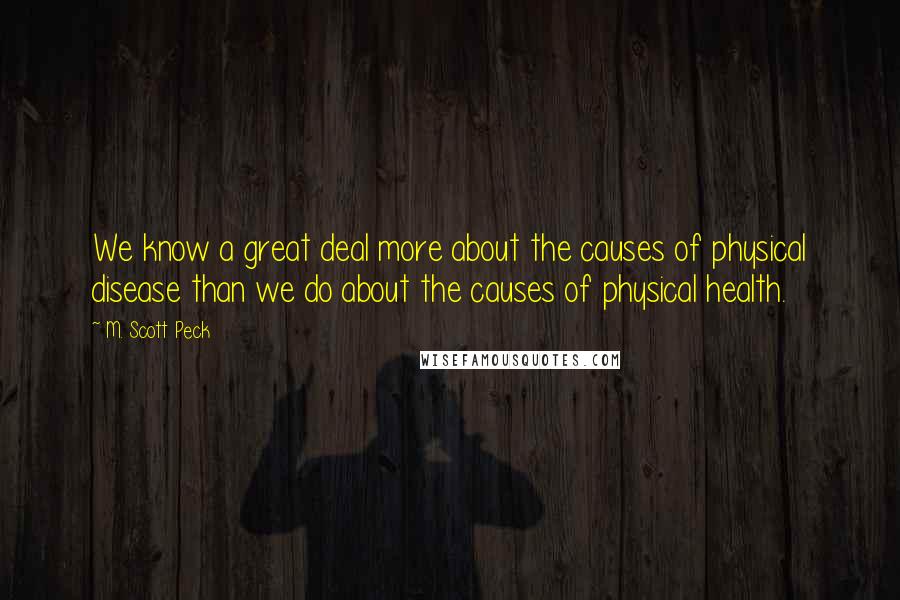 M. Scott Peck Quotes: We know a great deal more about the causes of physical disease than we do about the causes of physical health.