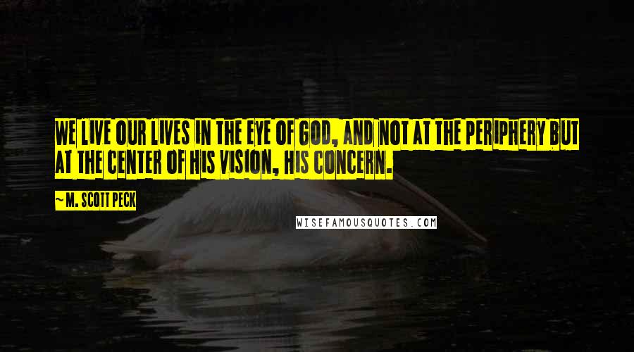 M. Scott Peck Quotes: We live our lives in the eye of God, and not at the periphery but at the center of His vision, His concern.