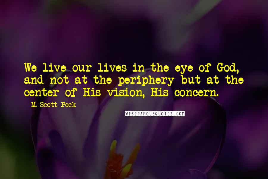 M. Scott Peck Quotes: We live our lives in the eye of God, and not at the periphery but at the center of His vision, His concern.