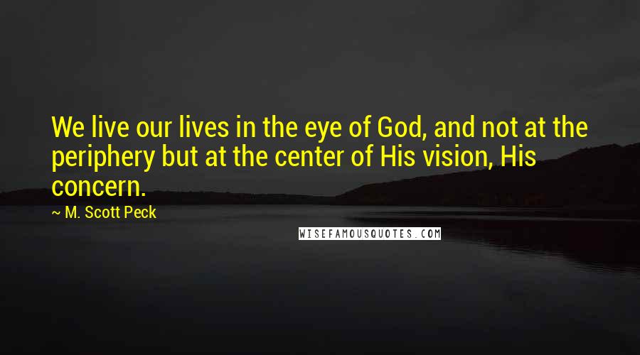 M. Scott Peck Quotes: We live our lives in the eye of God, and not at the periphery but at the center of His vision, His concern.