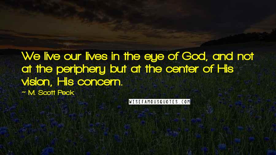 M. Scott Peck Quotes: We live our lives in the eye of God, and not at the periphery but at the center of His vision, His concern.