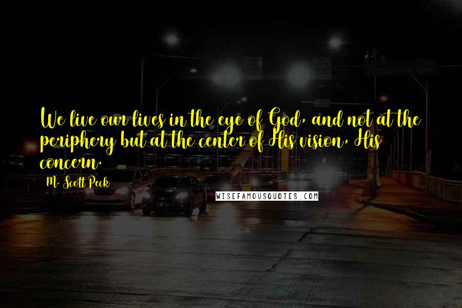 M. Scott Peck Quotes: We live our lives in the eye of God, and not at the periphery but at the center of His vision, His concern.