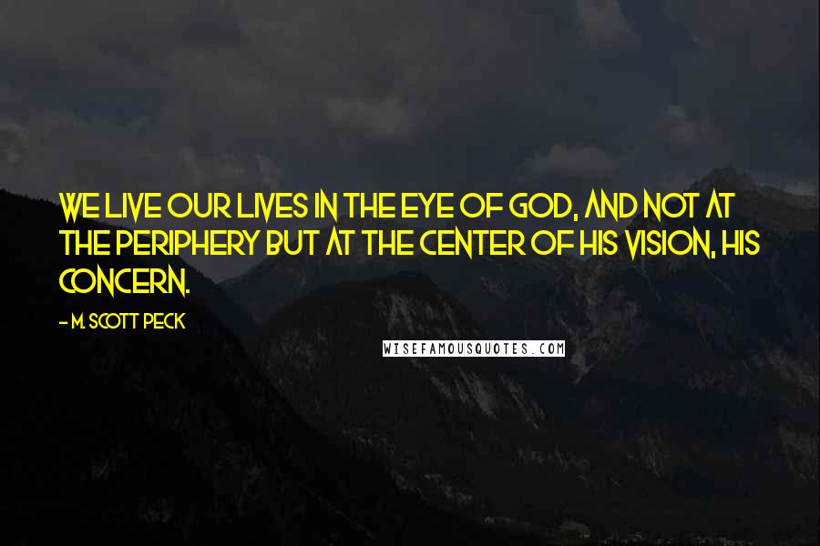 M. Scott Peck Quotes: We live our lives in the eye of God, and not at the periphery but at the center of His vision, His concern.