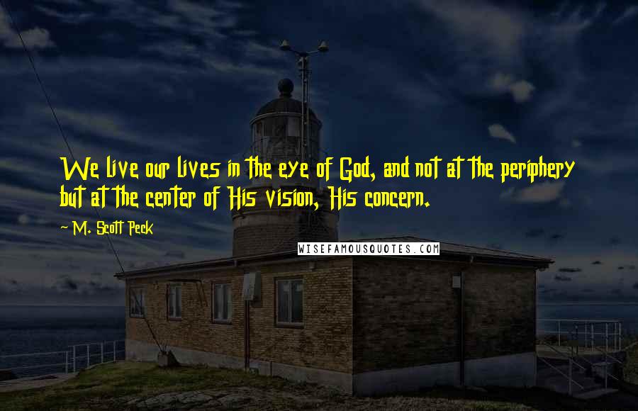 M. Scott Peck Quotes: We live our lives in the eye of God, and not at the periphery but at the center of His vision, His concern.