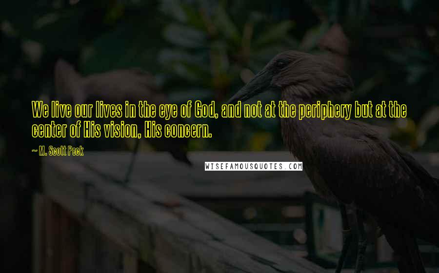 M. Scott Peck Quotes: We live our lives in the eye of God, and not at the periphery but at the center of His vision, His concern.