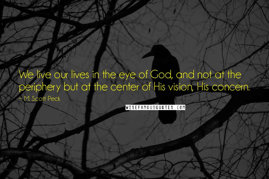 M. Scott Peck Quotes: We live our lives in the eye of God, and not at the periphery but at the center of His vision, His concern.