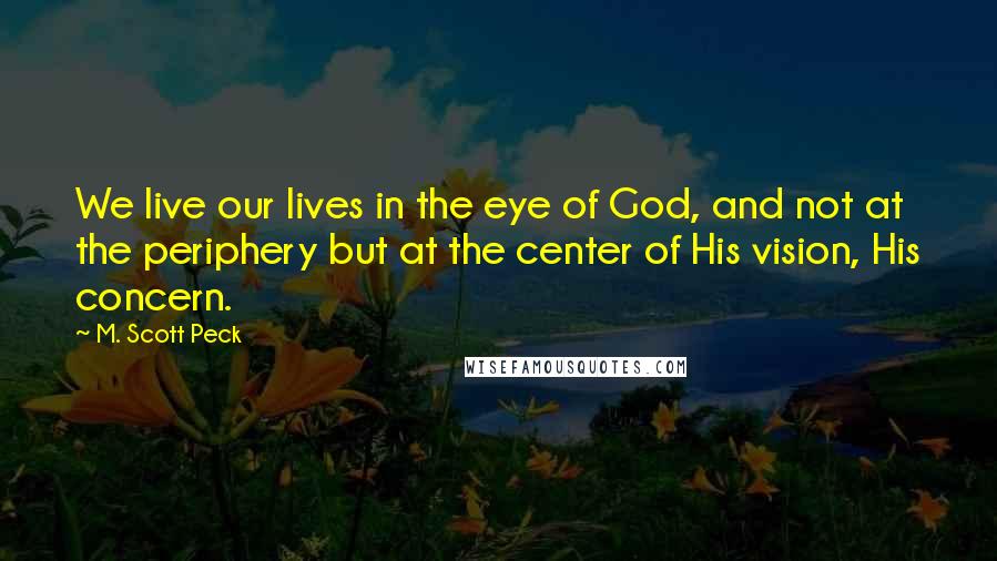 M. Scott Peck Quotes: We live our lives in the eye of God, and not at the periphery but at the center of His vision, His concern.