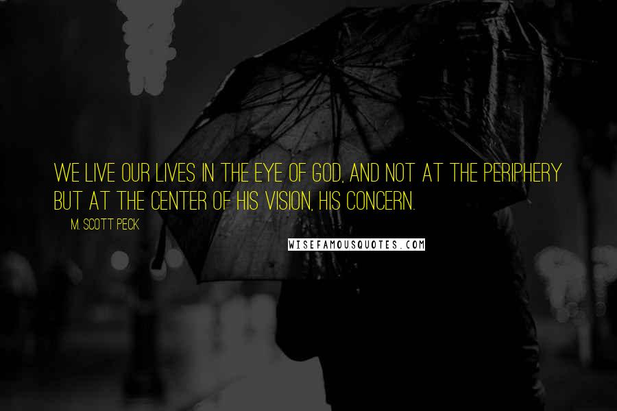 M. Scott Peck Quotes: We live our lives in the eye of God, and not at the periphery but at the center of His vision, His concern.