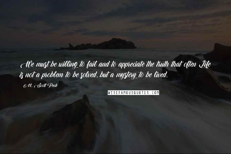 M. Scott Peck Quotes: We must be willing to fail and to appreciate the truth that often Life is not a problem to be solved, but a mystery to be lived.