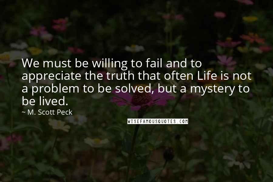 M. Scott Peck Quotes: We must be willing to fail and to appreciate the truth that often Life is not a problem to be solved, but a mystery to be lived.