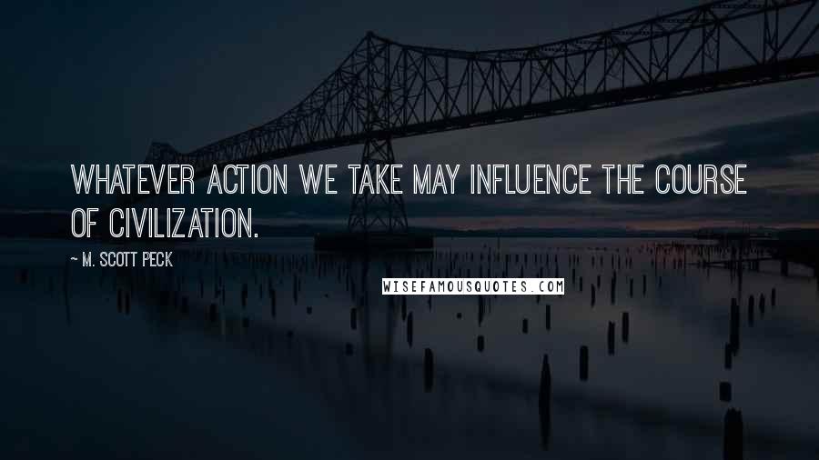 M. Scott Peck Quotes: Whatever action we take may influence the course of civilization.