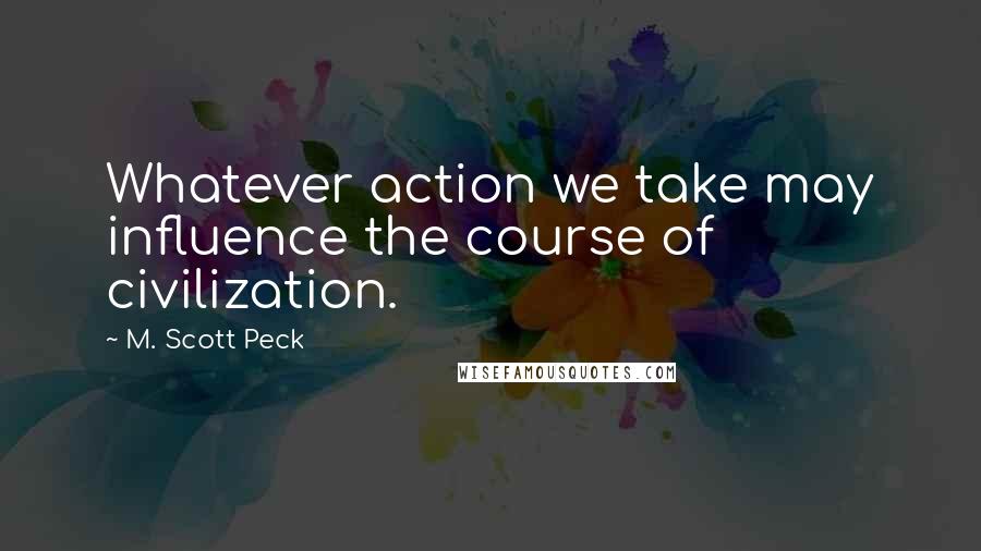 M. Scott Peck Quotes: Whatever action we take may influence the course of civilization.