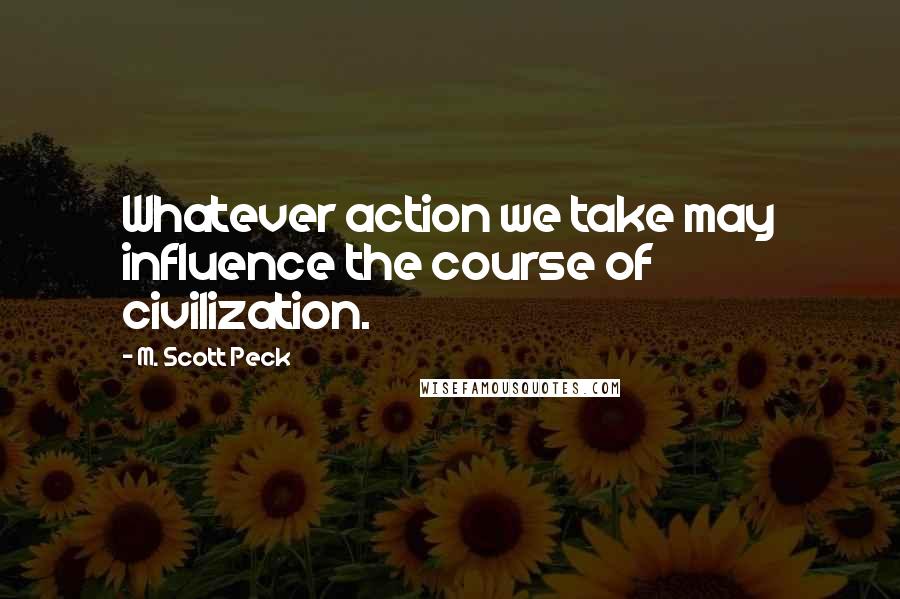 M. Scott Peck Quotes: Whatever action we take may influence the course of civilization.