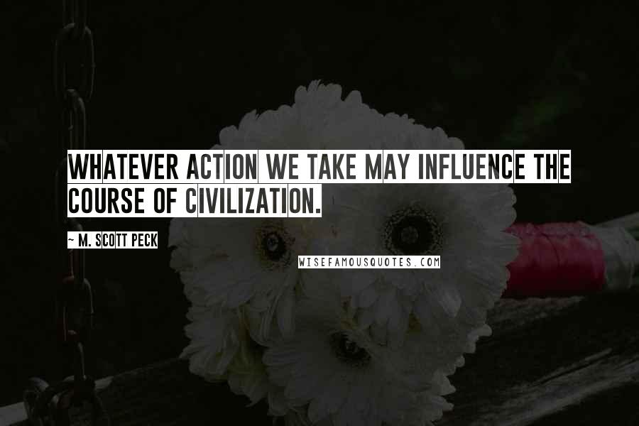 M. Scott Peck Quotes: Whatever action we take may influence the course of civilization.