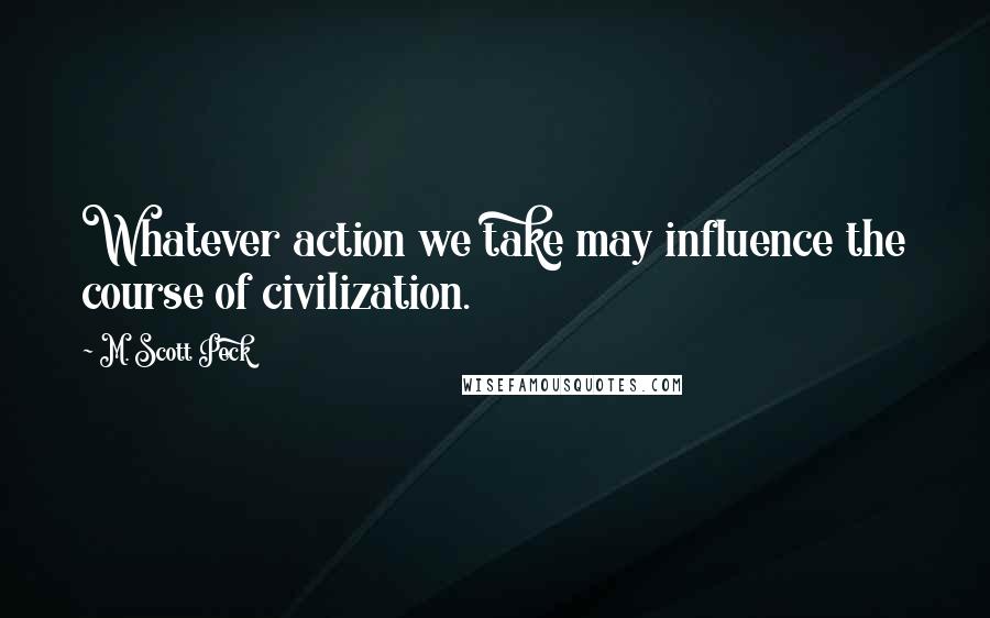 M. Scott Peck Quotes: Whatever action we take may influence the course of civilization.