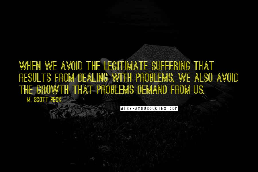 M. Scott Peck Quotes: When we avoid the legitimate suffering that results from dealing with problems, we also avoid the growth that problems demand from us.