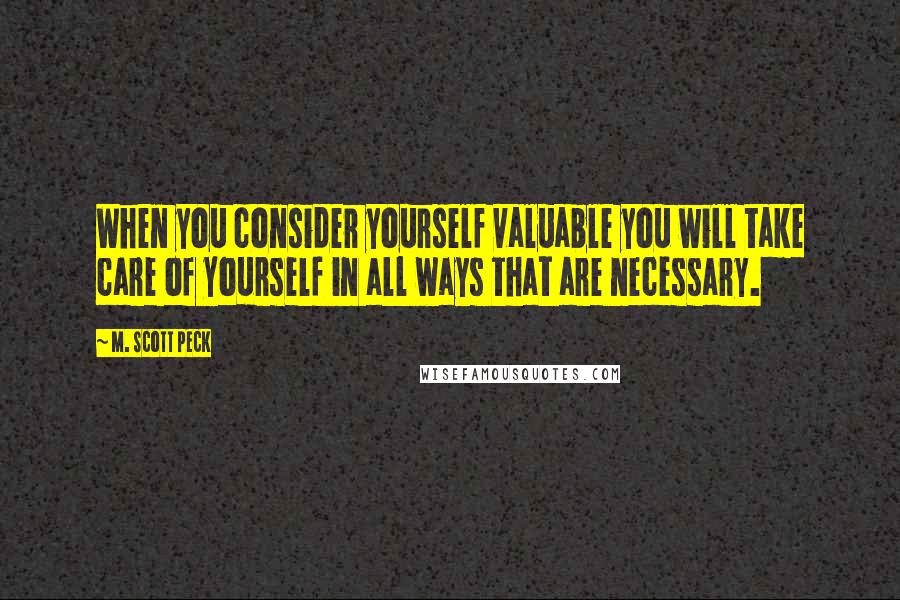 M. Scott Peck Quotes: When you consider yourself valuable you will take care of yourself in all ways that are necessary.