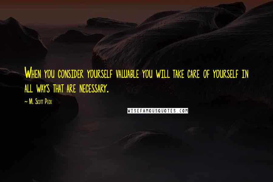 M. Scott Peck Quotes: When you consider yourself valuable you will take care of yourself in all ways that are necessary.