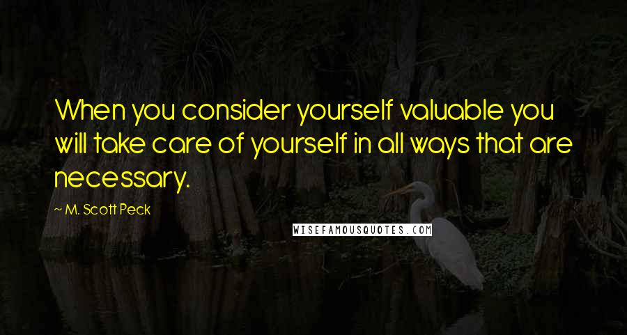 M. Scott Peck Quotes: When you consider yourself valuable you will take care of yourself in all ways that are necessary.