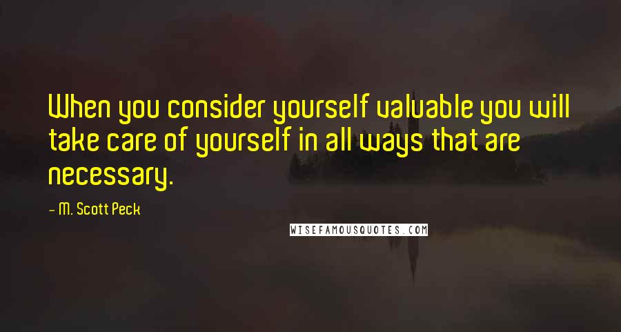 M. Scott Peck Quotes: When you consider yourself valuable you will take care of yourself in all ways that are necessary.