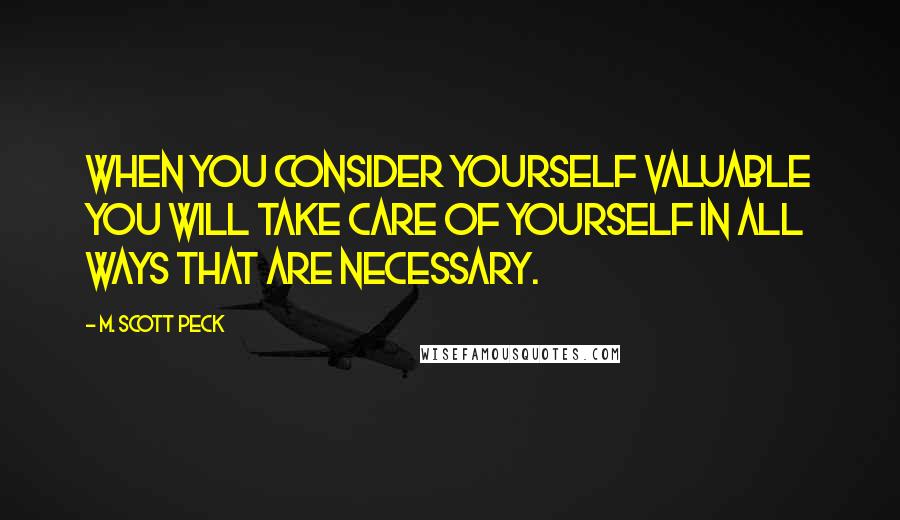 M. Scott Peck Quotes: When you consider yourself valuable you will take care of yourself in all ways that are necessary.