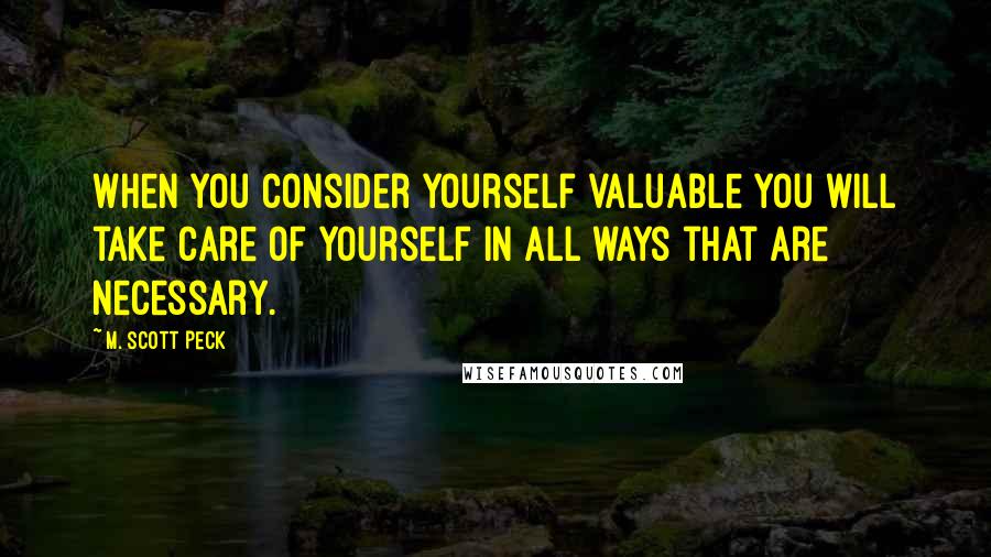 M. Scott Peck Quotes: When you consider yourself valuable you will take care of yourself in all ways that are necessary.