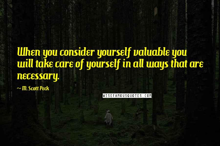 M. Scott Peck Quotes: When you consider yourself valuable you will take care of yourself in all ways that are necessary.