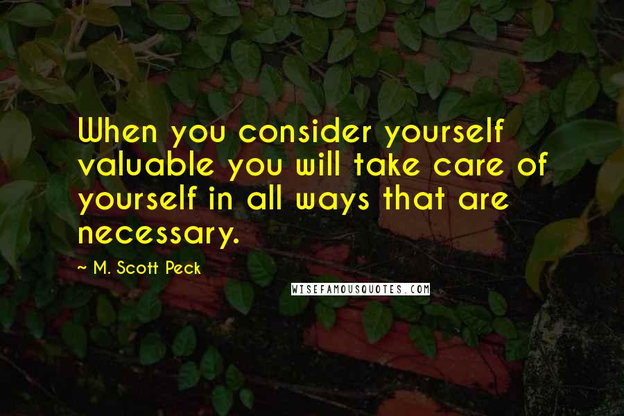 M. Scott Peck Quotes: When you consider yourself valuable you will take care of yourself in all ways that are necessary.