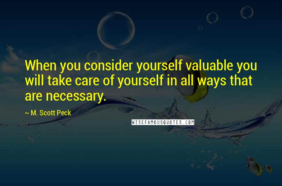 M. Scott Peck Quotes: When you consider yourself valuable you will take care of yourself in all ways that are necessary.