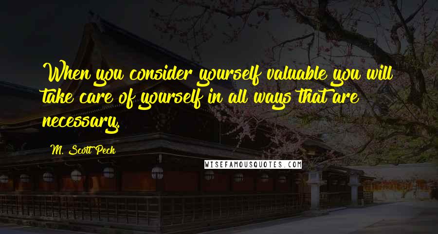 M. Scott Peck Quotes: When you consider yourself valuable you will take care of yourself in all ways that are necessary.