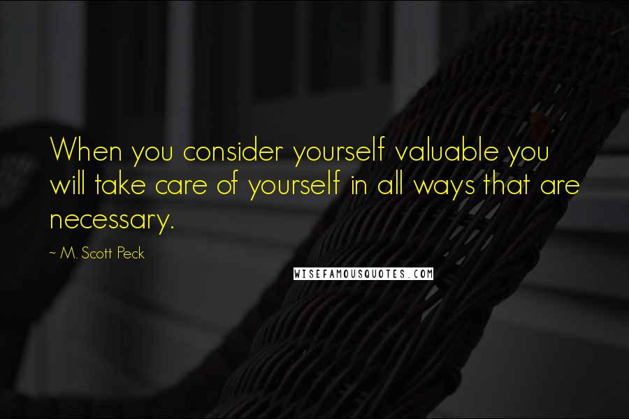 M. Scott Peck Quotes: When you consider yourself valuable you will take care of yourself in all ways that are necessary.