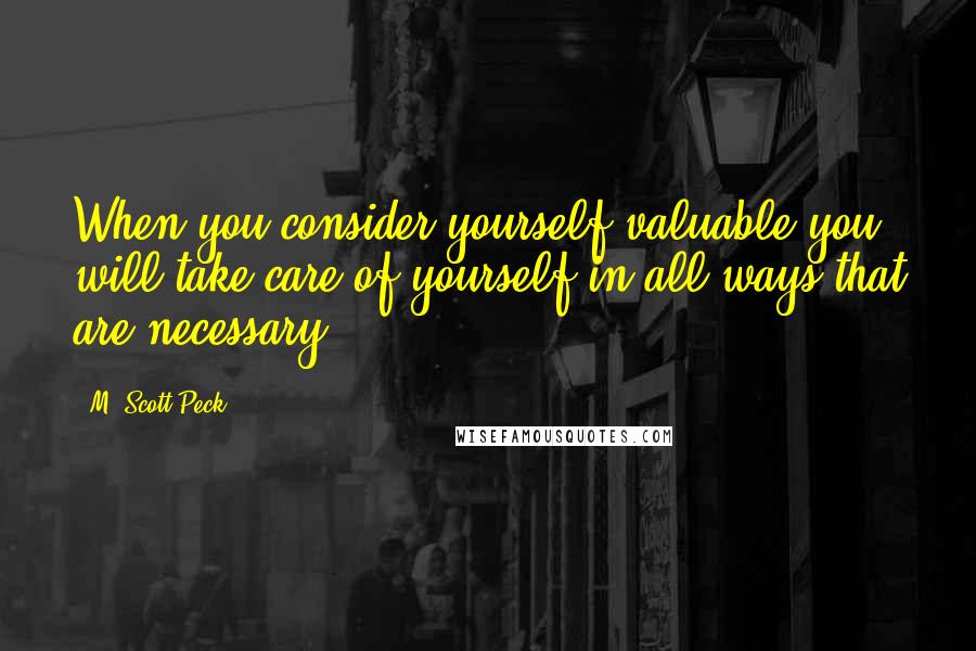 M. Scott Peck Quotes: When you consider yourself valuable you will take care of yourself in all ways that are necessary.