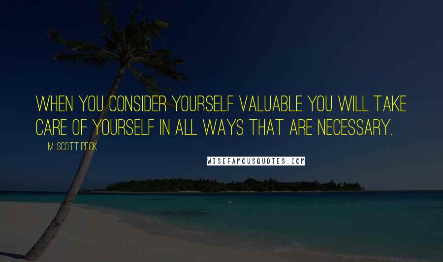 M. Scott Peck Quotes: When you consider yourself valuable you will take care of yourself in all ways that are necessary.