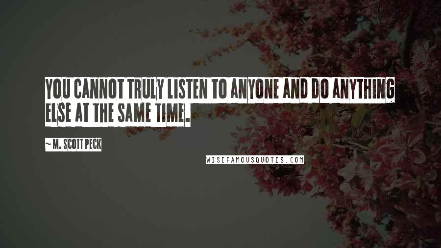 M. Scott Peck Quotes: You cannot truly listen to anyone and do anything else at the same time.