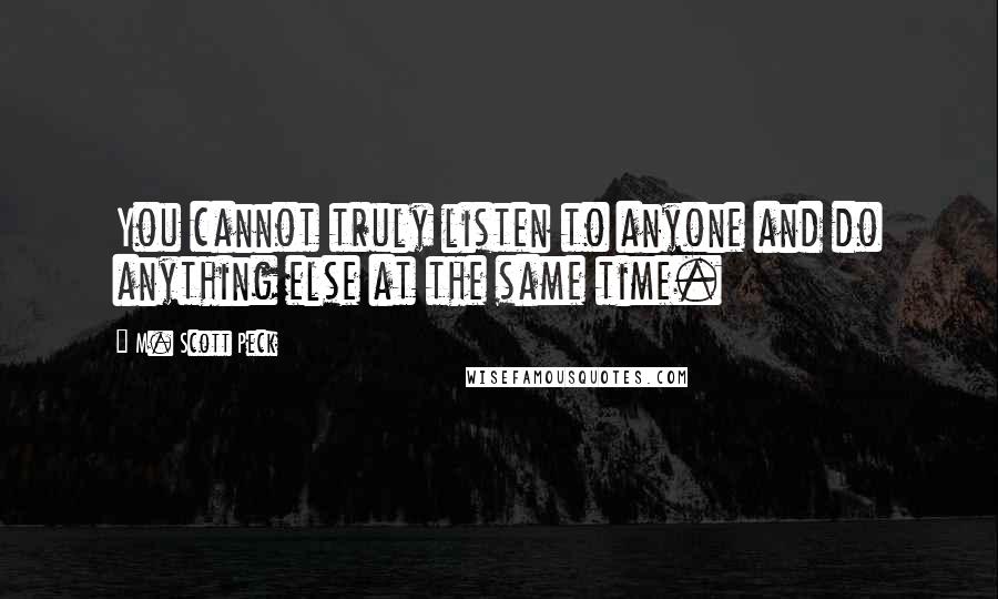 M. Scott Peck Quotes: You cannot truly listen to anyone and do anything else at the same time.