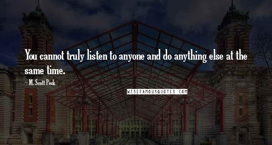 M. Scott Peck Quotes: You cannot truly listen to anyone and do anything else at the same time.