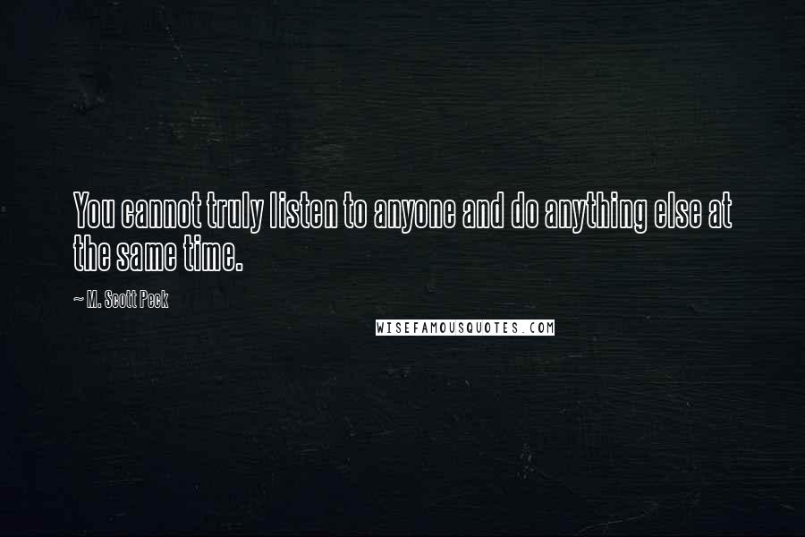 M. Scott Peck Quotes: You cannot truly listen to anyone and do anything else at the same time.