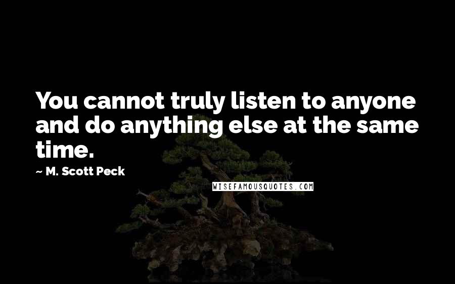 M. Scott Peck Quotes: You cannot truly listen to anyone and do anything else at the same time.