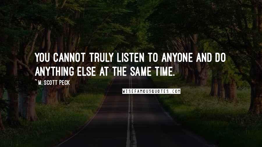 M. Scott Peck Quotes: You cannot truly listen to anyone and do anything else at the same time.